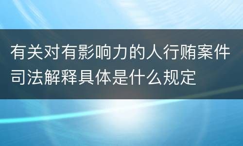 有关对有影响力的人行贿案件司法解释具体是什么规定