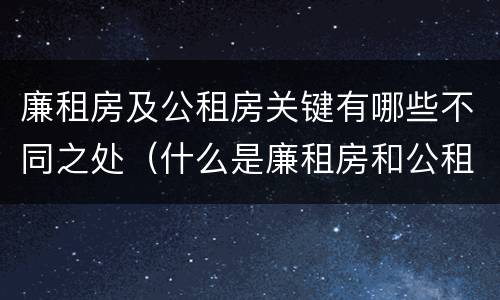 廉租房及公租房关键有哪些不同之处（什么是廉租房和公租房两个有什么特点）