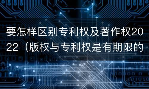 要怎样区别专利权及著作权2022（版权与专利权是有期限的吗）