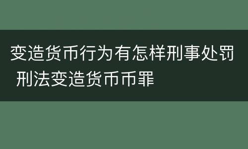 变造货币行为有怎样刑事处罚 刑法变造货币币罪