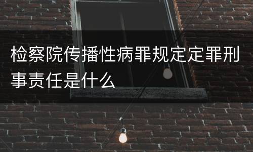 检察院传播性病罪规定定罪刑事责任是什么
