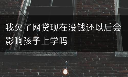 我欠了网贷现在没钱还以后会影响孩子上学吗
