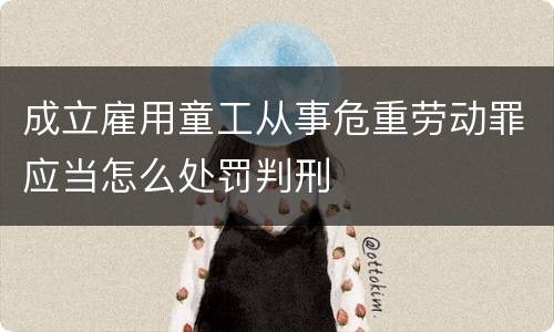 成立雇用童工从事危重劳动罪应当怎么处罚判刑