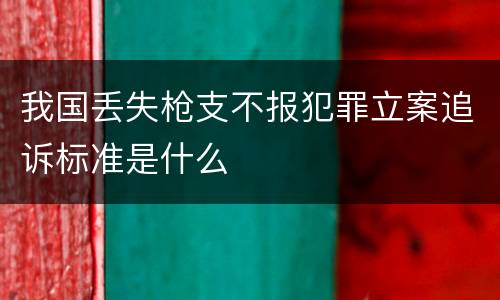 我国丢失枪支不报犯罪立案追诉标准是什么