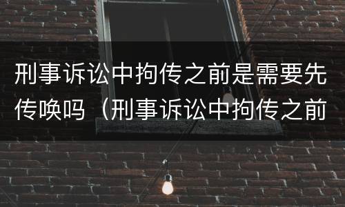 刑事诉讼中拘传之前是需要先传唤吗（刑事诉讼中拘传之前是需要先传唤吗对吗）