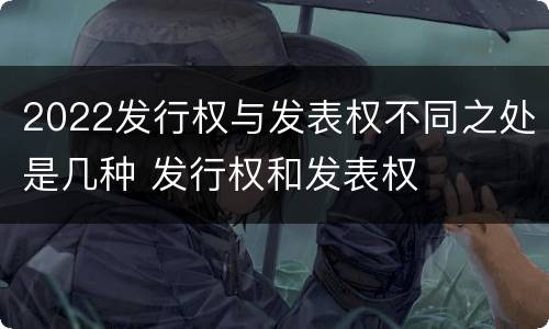 2022发行权与发表权不同之处是几种 发行权和发表权