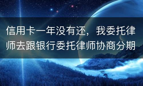 信用卡一年没有还，我委托律师去跟银行委托律师协商分期还款可以吗