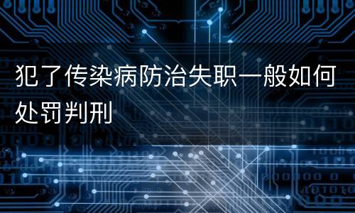 犯了传染病防治失职一般如何处罚判刑