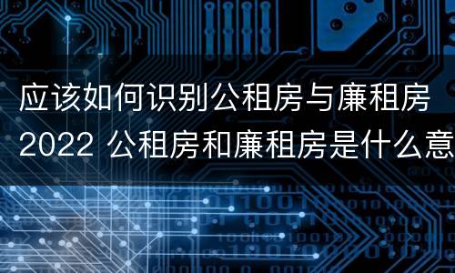 应该如何识别公租房与廉租房2022 公租房和廉租房是什么意思