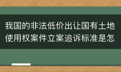 我国的非法低价出让国有土地使用权案件立案追诉标准是怎样规定