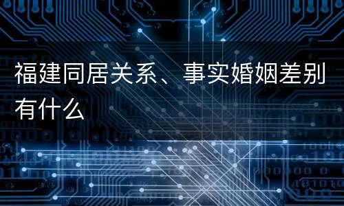 福建同居关系、事实婚姻差别有什么