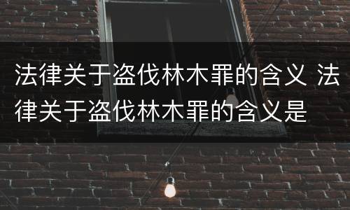 法律关于盗伐林木罪的含义 法律关于盗伐林木罪的含义是