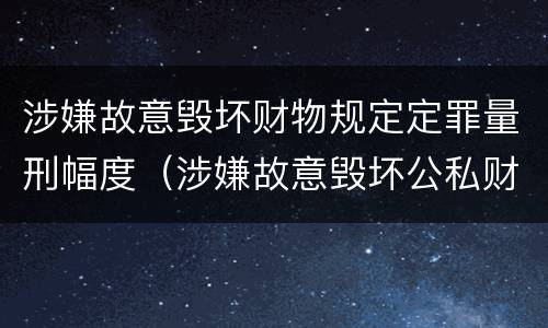 涉嫌故意毁坏财物规定定罪量刑幅度（涉嫌故意毁坏公私财物罪）
