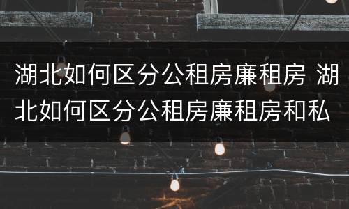 湖北如何区分公租房廉租房 湖北如何区分公租房廉租房和私租房