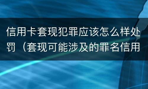 信用卡套现犯罪应该怎么样处罚（套现可能涉及的罪名信用卡诈骗罪）