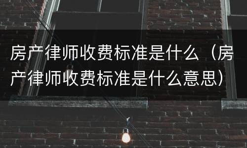 房产律师收费标准是什么（房产律师收费标准是什么意思）
