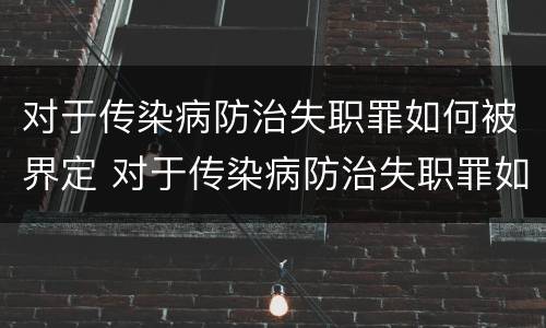 对于传染病防治失职罪如何被界定 对于传染病防治失职罪如何被界定的