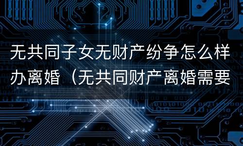 无共同子女无财产纷争怎么样办离婚（无共同财产离婚需要赔偿吗）