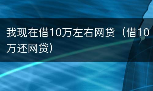 我现在借10万左右网贷（借10万还网贷）