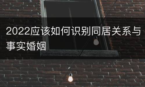 2022应该如何识别同居关系与事实婚姻