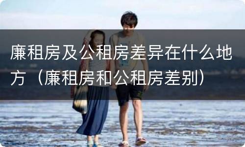 廉租房及公租房差异在什么地方（廉租房和公租房差别）