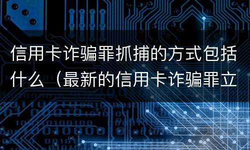 信用卡诈骗罪抓捕的方式包括什么（最新的信用卡诈骗罪立案量刑标准）