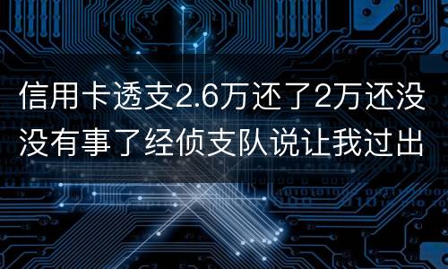 信用卡透支2.6万还了2万还没没有事了经侦支队说让我过出去