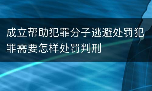 成立帮助犯罪分子逃避处罚犯罪需要怎样处罚判刑