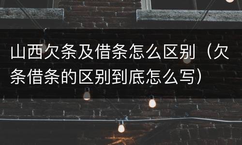 山西欠条及借条怎么区别（欠条借条的区别到底怎么写）
