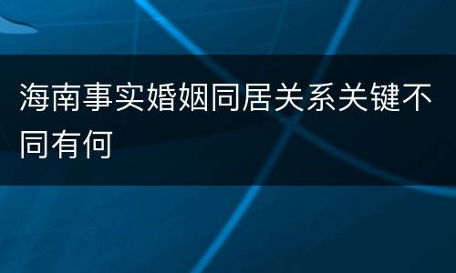 海南事实婚姻同居关系关键不同有何