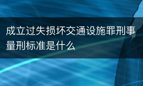 成立过失损坏交通设施罪刑事量刑标准是什么