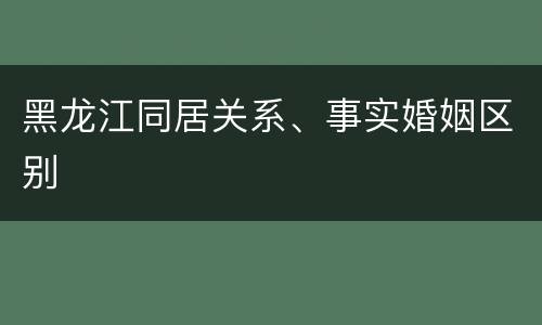 黑龙江同居关系、事实婚姻区别