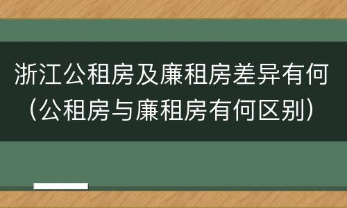 浙江公租房及廉租房差异有何（公租房与廉租房有何区别）