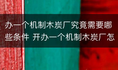 办一个机制木炭厂究竟需要哪些条件 开办一个机制木炭厂怎样