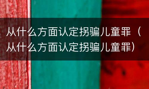 从什么方面认定拐骗儿童罪（从什么方面认定拐骗儿童罪）