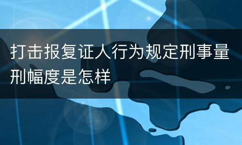 打击报复证人行为规定刑事量刑幅度是怎样