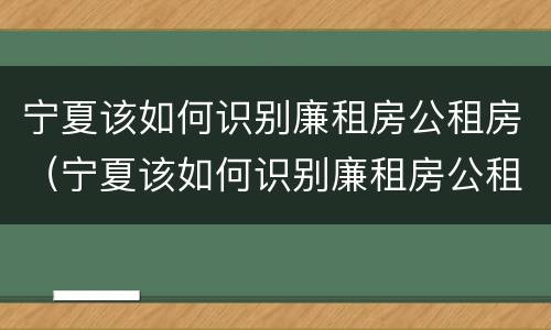 宁夏该如何识别廉租房公租房（宁夏该如何识别廉租房公租房名单）
