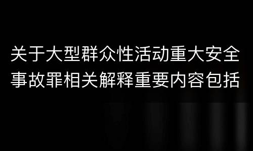 关于大型群众性活动重大安全事故罪相关解释重要内容包括什么