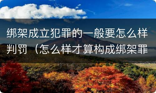 绑架成立犯罪的一般要怎么样判罚（怎么样才算构成绑架罪）
