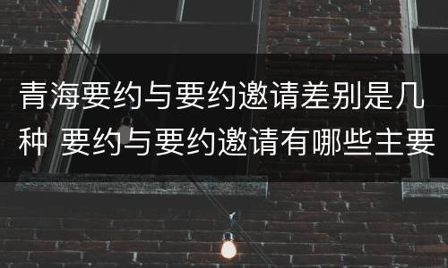 青海要约与要约邀请差别是几种 要约与要约邀请有哪些主要区别