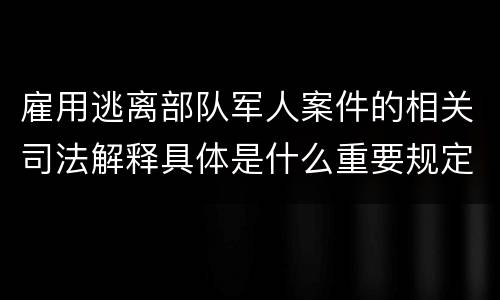 雇用逃离部队军人案件的相关司法解释具体是什么重要规定