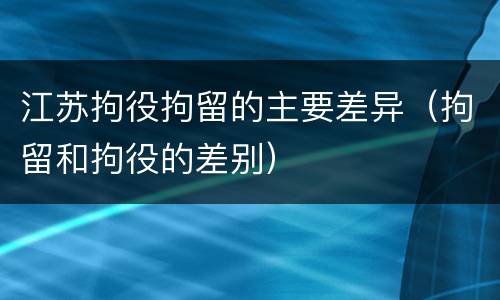 江苏拘役拘留的主要差异（拘留和拘役的差别）