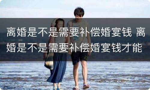 离婚是不是需要补偿婚宴钱 离婚是不是需要补偿婚宴钱才能离婚