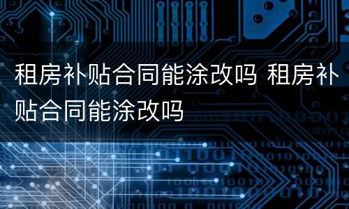 租房补贴合同能涂改吗 租房补贴合同能涂改吗