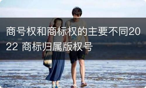 商号权和商标权的主要不同2022 商标归属版权号