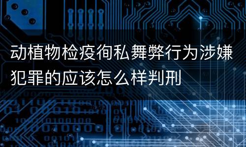 动植物检疫徇私舞弊行为涉嫌犯罪的应该怎么样判刑