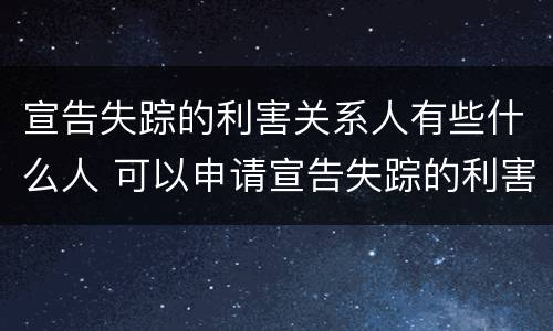 宣告失踪的利害关系人有些什么人 可以申请宣告失踪的利害关系人
