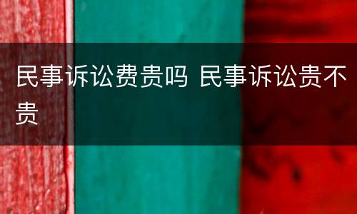 民事诉讼费贵吗 民事诉讼贵不贵