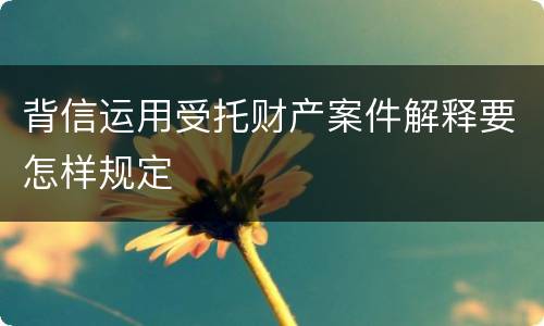 背信运用受托财产案件解释要怎样规定