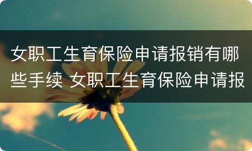 女职工生育保险申请报销有哪些手续 女职工生育保险申请报销有哪些手续和流程